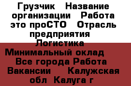 Грузчик › Название организации ­ Работа-это проСТО › Отрасль предприятия ­ Логистика › Минимальный оклад ­ 1 - Все города Работа » Вакансии   . Калужская обл.,Калуга г.